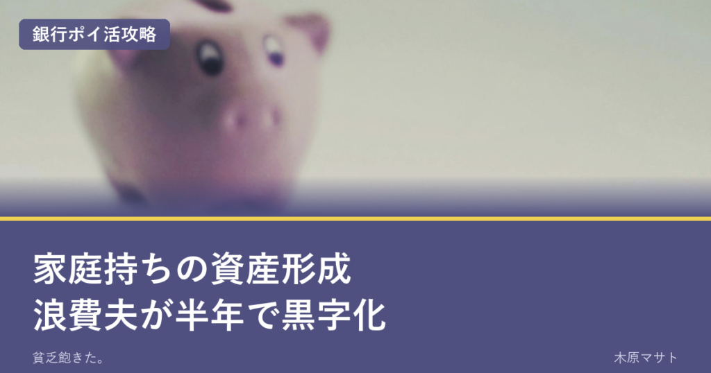 家庭持ちの資産形成浪費夫が半年で黒字化｜銀行ポイ活攻略