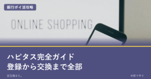 ハピタス完全ガイド登録から交換まで全部｜銀行ポイ活攻略