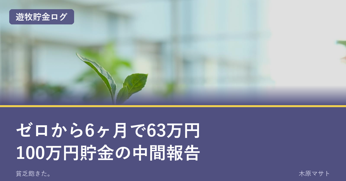 ゼロから6ヶ月で63万円100万円貯金の中間報告｜遊牧貯金ログ